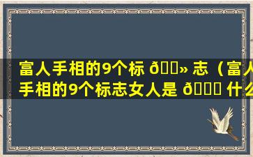 富人手相的9个标 🌻 志（富人手相的9个标志女人是 🐋 什么）